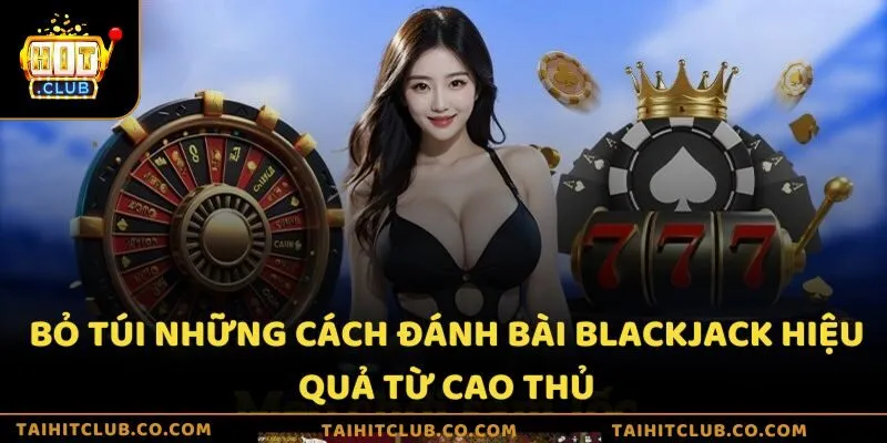 Bỏ túi những cách đánh bài Blackjack hiệu quả từ cao thủ