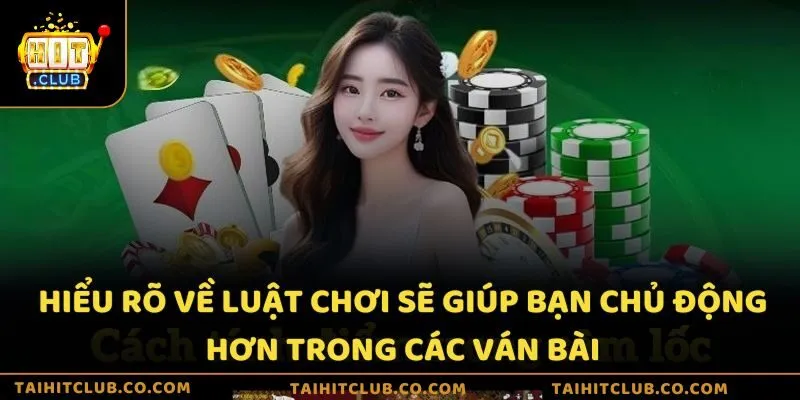 Hiểu rõ về luật chơi sẽ giúp bạn chủ động hơn trong các ván bài