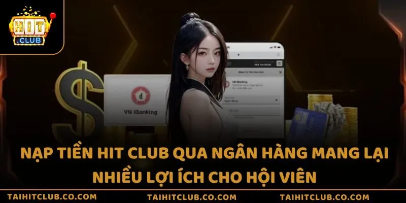 Nạp tiền Hit Club qua ngân hàng mang lại nhiều lợi ích cho hội viên